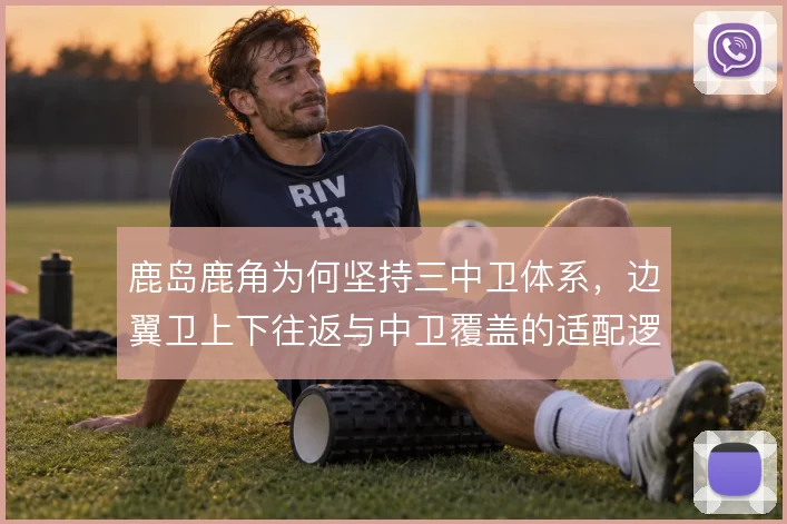鹿岛鹿角为何坚持三中卫体系，边翼卫上下往返与中卫覆盖的适配逻辑