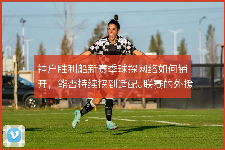神户胜利船新赛季球探网络如何铺开，能否持续挖到适配J联赛的外援拼图