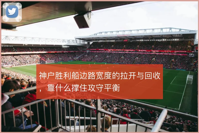 神户胜利船边路宽度的拉开与回收,靠什么撑住攻守平衡