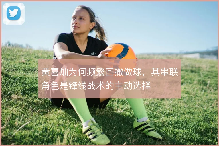 黄喜灿为何频繁回撤做球，其串联角色是锋线战术的主动选择