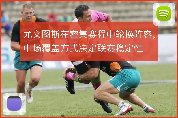 尤文图斯在密集赛程中轮换阵容,中场覆盖方式决定联赛稳定性