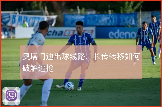 奥塔门迪出球线路，长传转移如何破解逼抢