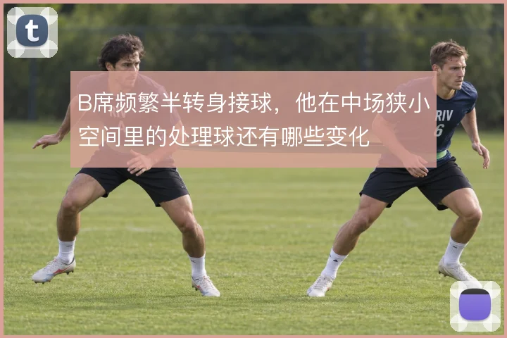 B席频繁半转身接球,他在中场狭小空间里的处理球还有哪些变化
