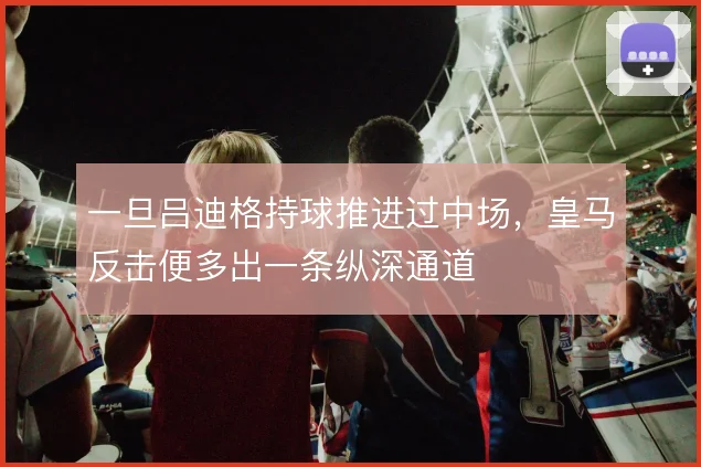 一旦吕迪格持球推进过中场，皇马反击便多出一条纵深通道