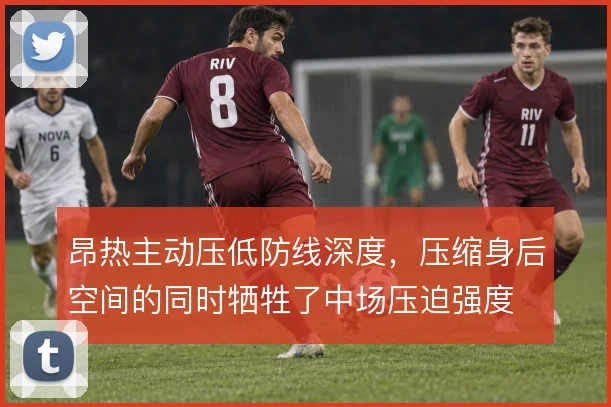 昂热主动压低防线深度,压缩身后空间的同时牺牲了中场压迫强度