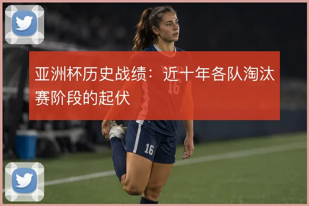 亚洲杯历史战绩：近十年各队淘汰赛阶段的起伏
