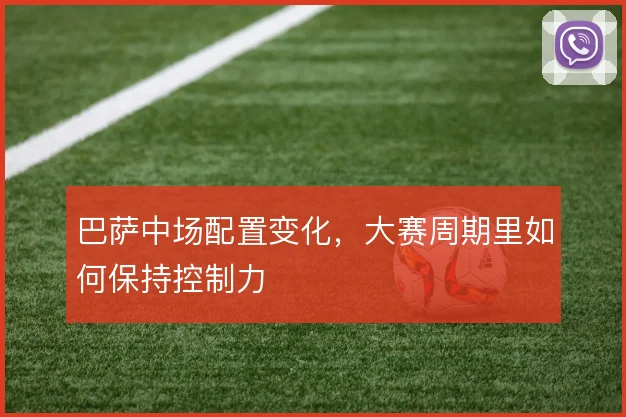 巴萨中场配置变化,大赛周期里如何保持控制力
