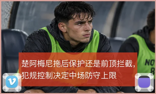 楚阿梅尼拖后保护还是前顶拦截，犯规控制决定中场防守上限