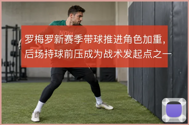 罗梅罗新赛季带球推进角色加重，后场持球前压成为战术发起点之一