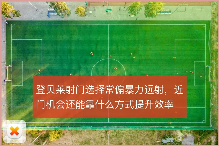 登贝莱射门选择常偏暴力远射,近门机会还能靠什么方式提升效率