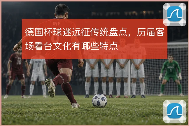 德国杯球迷远征传统盘点,历届客场看台文化有哪些特点