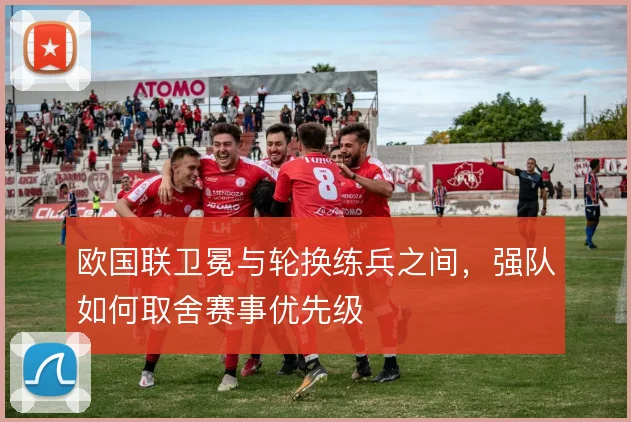 欧国联卫冕与轮换练兵之间，强队如何取舍赛事优先级