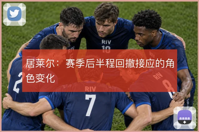居莱尔：赛季后半程回撤接应的角色变化