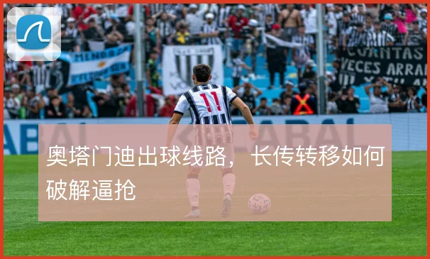 奥塔门迪出球线路，长传转移如何破解逼抢