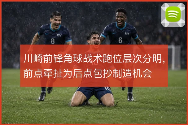川崎前锋角球战术跑位层次分明,前点牵扯为后点包抄制造机会