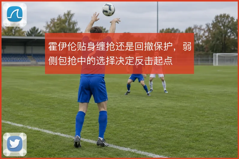 霍伊伦贴身缠抢还是回撤保护，弱侧包抢中的选择决定反击起点