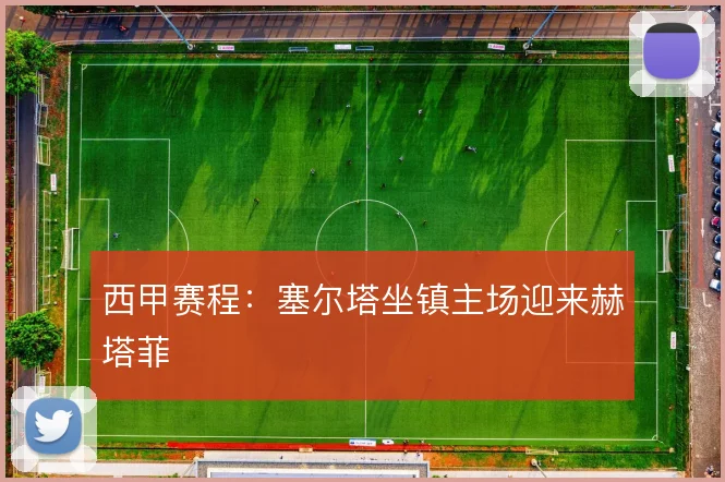西甲赛程：塞尔塔坐镇主场迎来赫塔菲