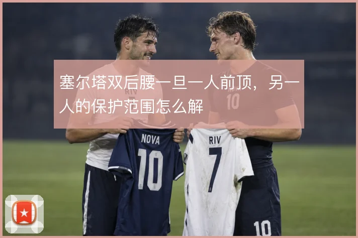 塞尔塔双后腰一旦一人前顶,另一人的保护范围怎么解