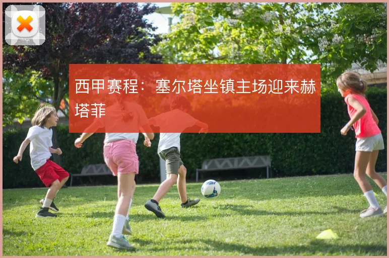 西甲赛程:塞尔塔坐镇主场迎来赫塔菲
