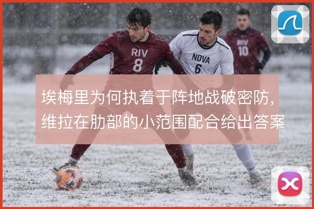 埃梅里为何执着于阵地战破密防，维拉在肋部的小范围配合给出答案