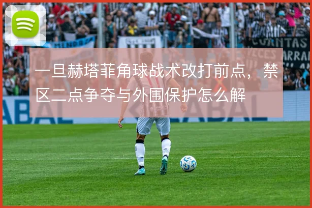 一旦赫塔菲角球战术改打前点，禁区二点争夺与外围保护怎么解