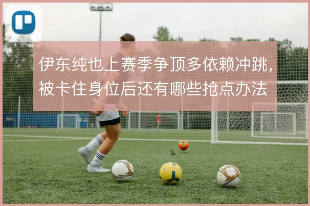 伊东纯也上赛季争顶多依赖冲跳，被卡住身位后还有哪些抢点办法