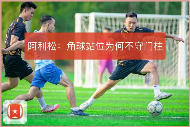 阿利松：角球站位为何不守门柱