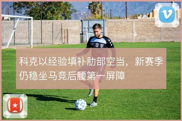 科克以经验填补肋部空当,新赛季仍稳坐马竞后腰第一屏障