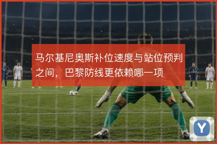 马尔基尼奥斯补位速度与站位预判之间，巴黎防线更依赖哪一项