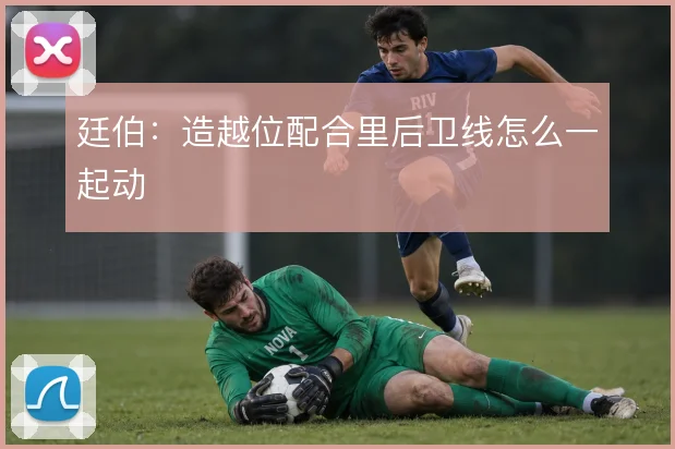 廷伯:造越位配合里后卫线怎么一起动