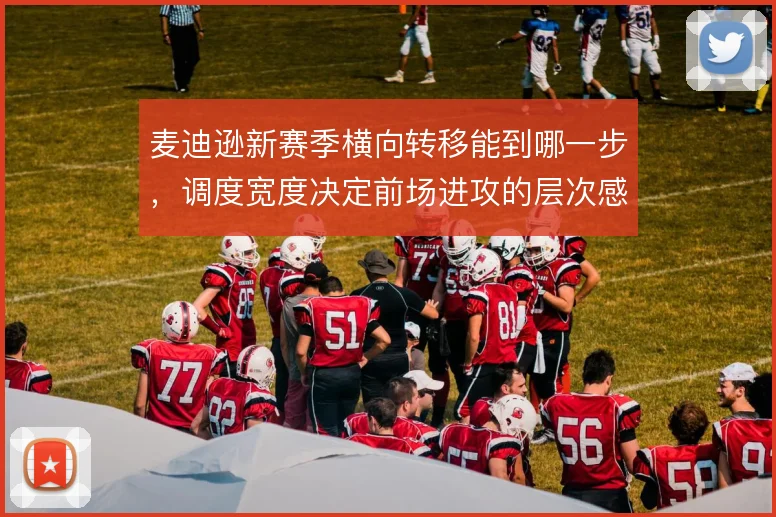 麦迪逊新赛季横向转移能到哪一步，调度宽度决定前场进攻的层次感