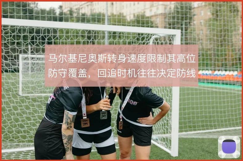 马尔基尼奥斯转身速度限制其高位防守覆盖，回追时机往往决定防线站位