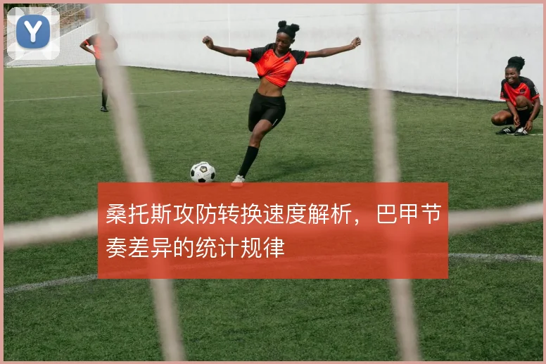 桑托斯攻防转换速度解析，巴甲节奏差异的统计规律