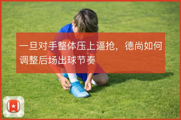 一旦对手整体压上逼抢，德尚如何调整后场出球节奏